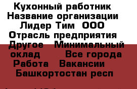 Кухонный работник › Название организации ­ Лидер Тим, ООО › Отрасль предприятия ­ Другое › Минимальный оклад ­ 1 - Все города Работа » Вакансии   . Башкортостан респ.